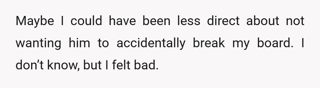 Maybe I could have been less direct about not wanting him to accidentally break my board. I don’t know, but I felt bad.