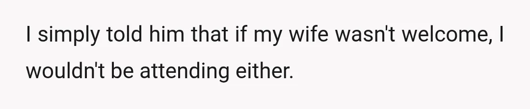 I simply told him that if my wife wasn't welcome, I wouldn't be attending either.