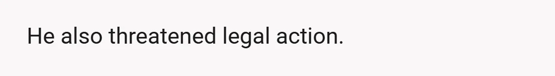 He also threatened legal action.