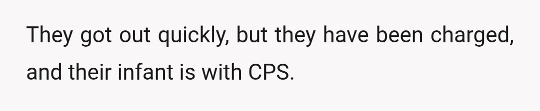 They got out quickly, but they have been charged, and their infant is with CPS.