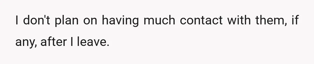 I don't plan on having much contact with them, if any, after I leave.