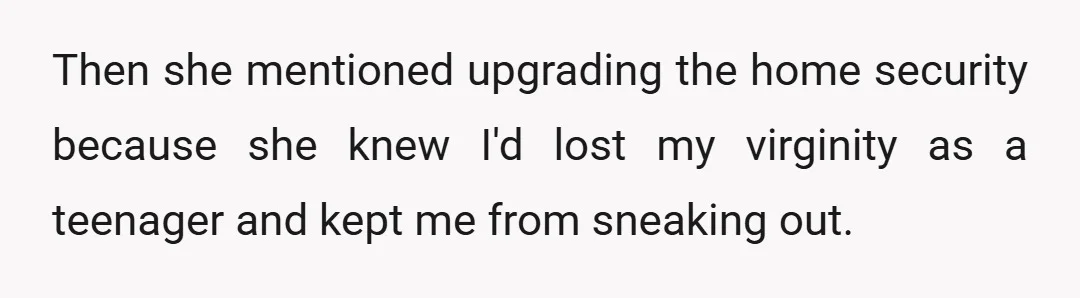 Then she mentioned upgrading the home security because she knew I'd lost my virginity as a teenager and kept me from sneaking out.