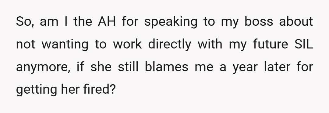 So, am I the AH for speaking to my boss about not wanting to work directly with my future SIL anymore, if she still blames me a year later for...