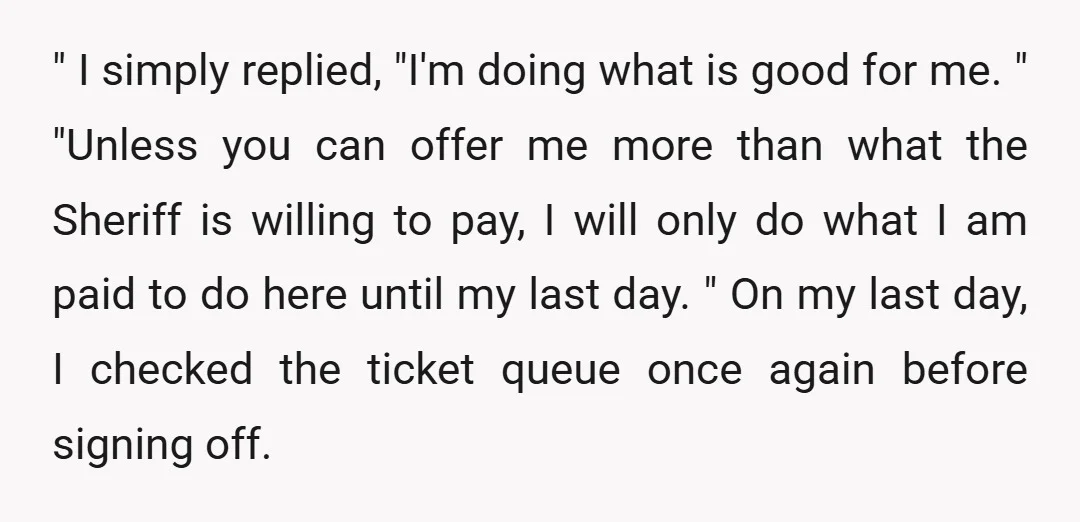 " I simply replied, "I'm doing what is good for me. " "Unless you can offer me more than what the Sheriff is willing to pay, I will only do...