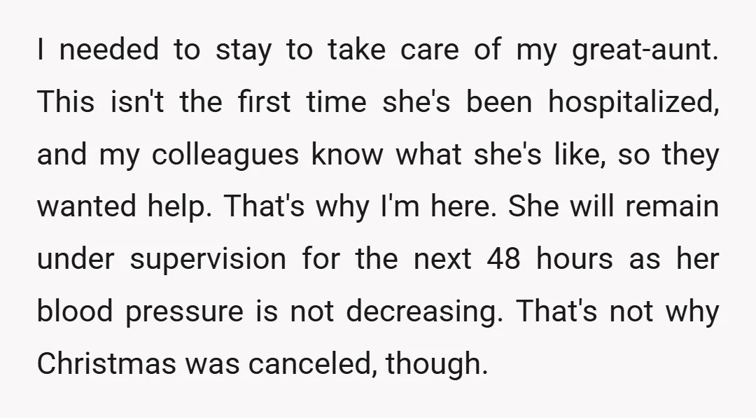 I needed to stay to take care of my great-aunt. This isn't the first time she's been hospitalized, and my colleagues know what she's like, so they wanted help. That's...
