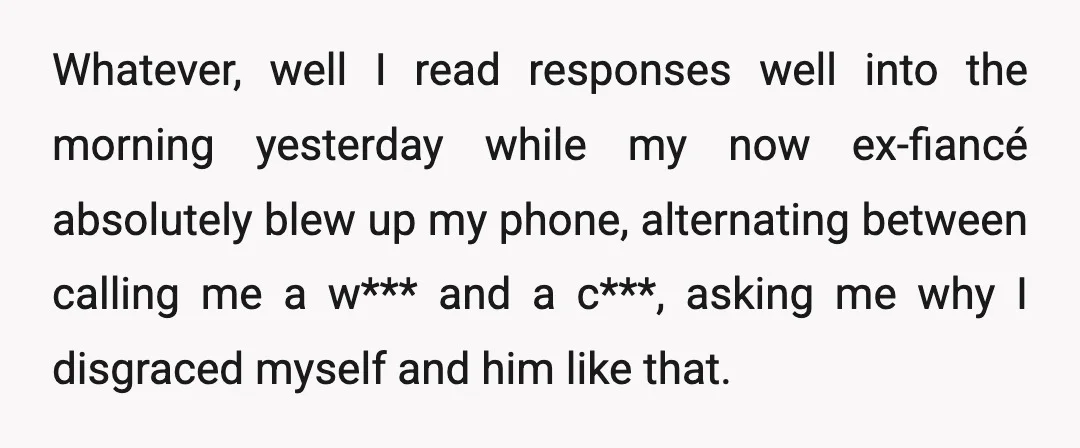 Whatever, well I read responses well into the morning yesterday while my now ex-fiancé absolutely blew up my phone, alternating between calling me a w*** and a c***, asking me...