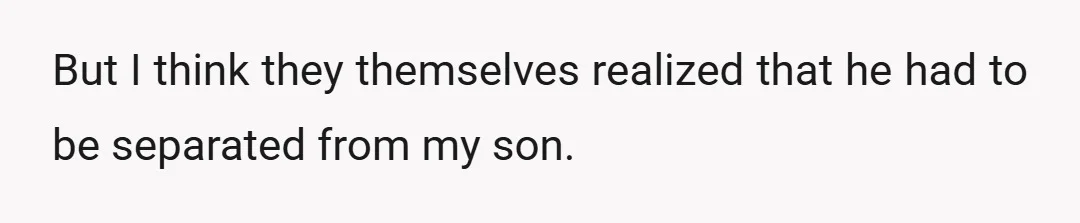 But I think they themselves realized that he had to be separated from my son.
