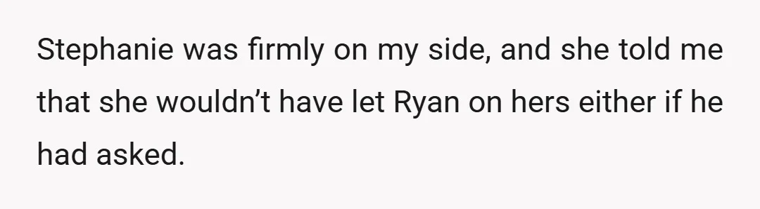 Stephanie was firmly on my side, and she told me that she wouldn’t have let Ryan on hers either if he had asked.