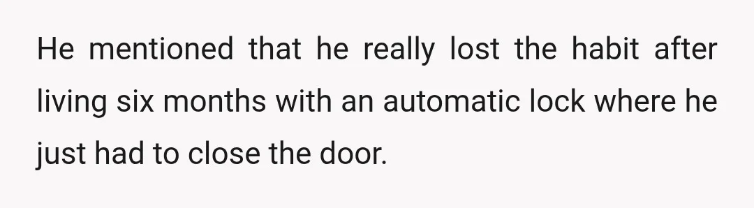 He mentioned that he really lost the habit after living six months with an automatic lock where he just had to close the door.
