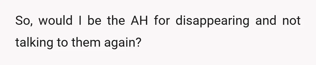 So, would I be the AH for disappearing and not talking to them again?