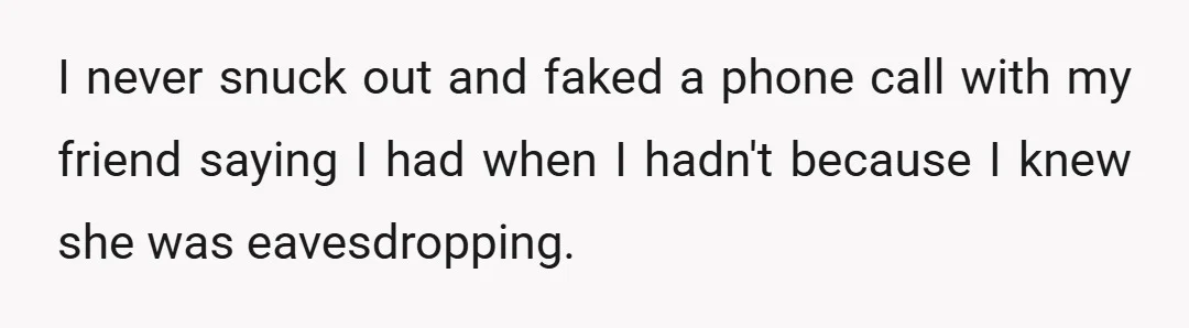 I never snuck out and faked a phone call with my friend saying I had when I hadn't because I knew she was eavesdropping.