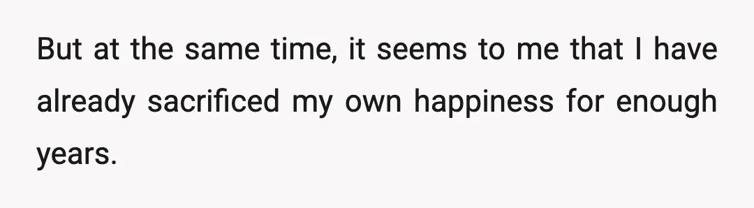 But at the same time, it seems to me that I have already sacrificed my own happiness for enough years.