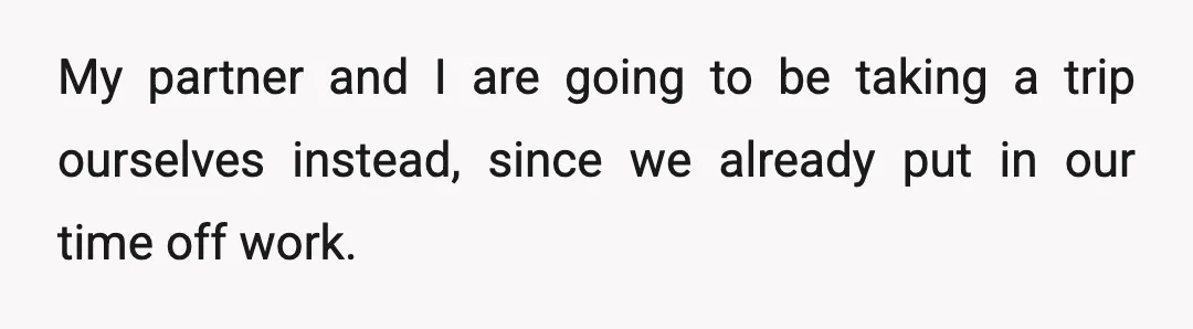My partner and I are going to be taking a trip ourselves instead, since we already put in our time off work.
