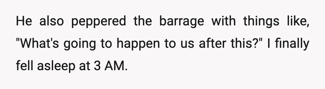 He also peppered the barrage with things like, "What's going to happen to us after this?" I finally fell asleep at 3 AM.