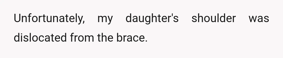 Unfortunately, my daughter's shoulder was dislocated from the brace.