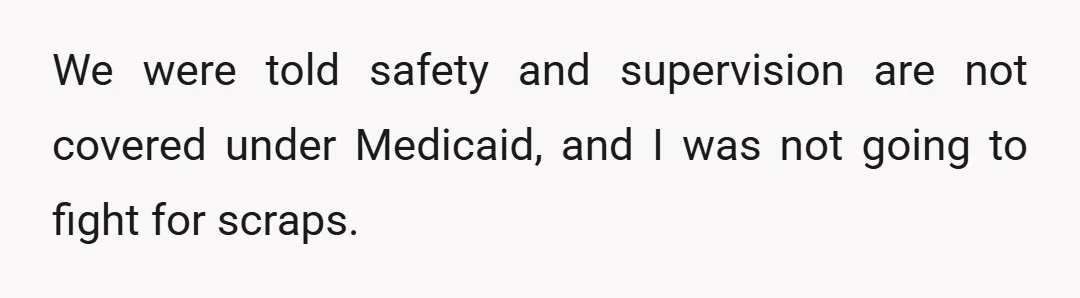 We were told safety and supervision are not covered under Medicaid, and I was not going to fight for scraps.