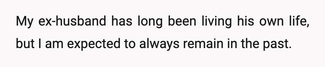 My ex-husband has long been living his own life, but I am expected to always remain in the past.