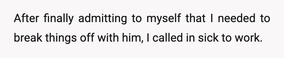 After finally admitting to myself that I needed to break things off with him, I called in sick to work.