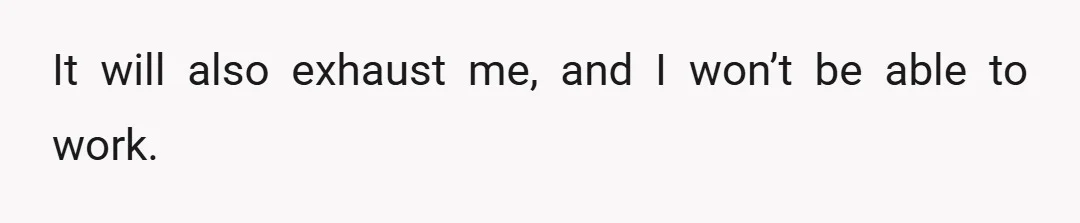 It will also exhaust me, and I won’t be able to work.
