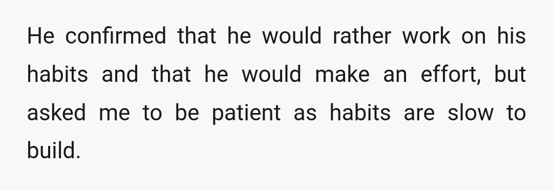 He confirmed that he would rather work on his habits and that he would make an effort, but asked me to be patient as habits are slow to build.