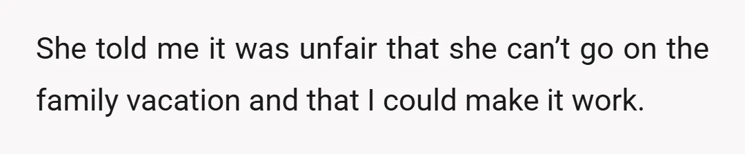 She told me it was unfair that she can’t go on the family vacation and that I could make it work.