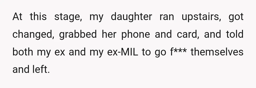 At this stage, my daughter ran upstairs, got changed, grabbed her phone and card, and told both my ex and my ex-MIL to go f*** themselves and left.