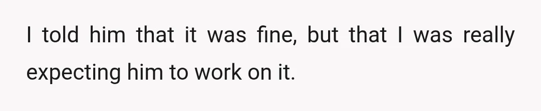 I told him that it was fine, but that I was really expecting him to work on it.