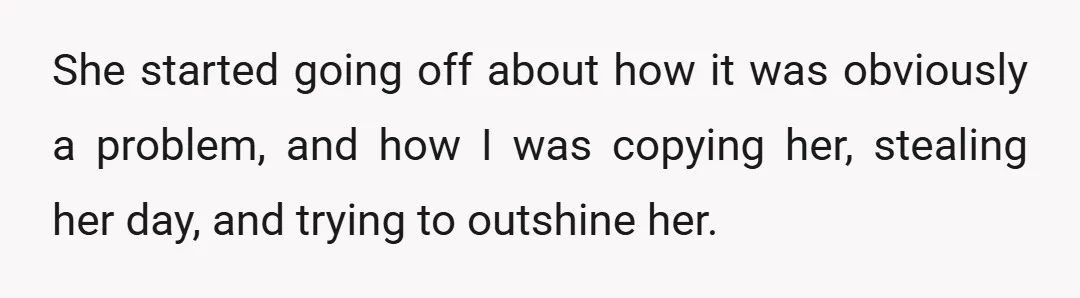 She started going off about how it was obviously a problem, and how I was copying her, stealing her day, and trying to outshine her.