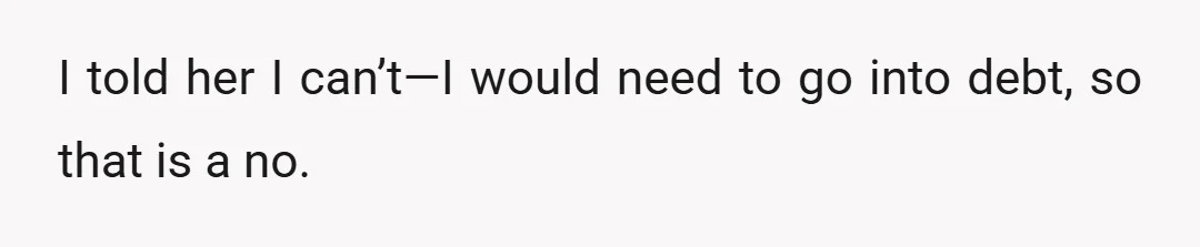 I told her I can’t—I would need to go into debt, so that is a no.