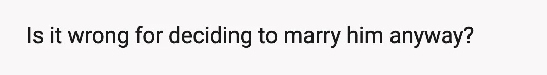 Is it wrong for deciding to marry him anyway?