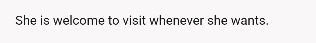 She is welcome to visit whenever she wants.