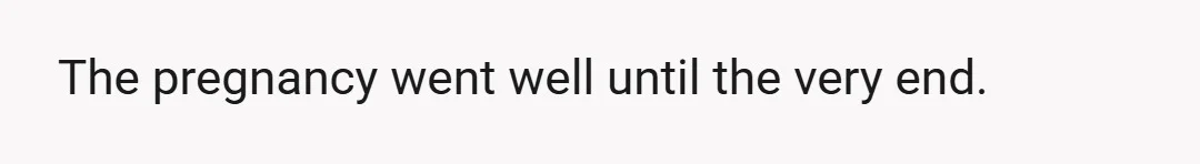 The pregnancy went well until the very end.