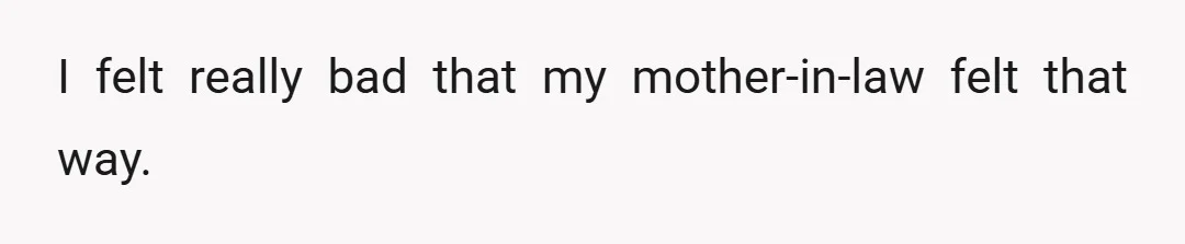 I felt really bad that my mother-in-law felt that way.