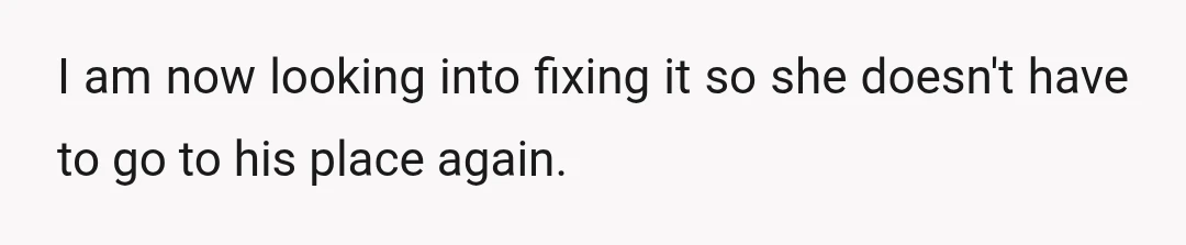 I am now looking into fixing it so she doesn't have to go to his place again.