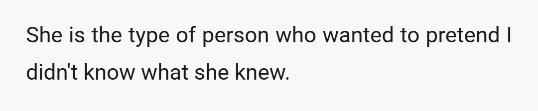 She is the type of person who wanted to pretend I didn't know what she knew.