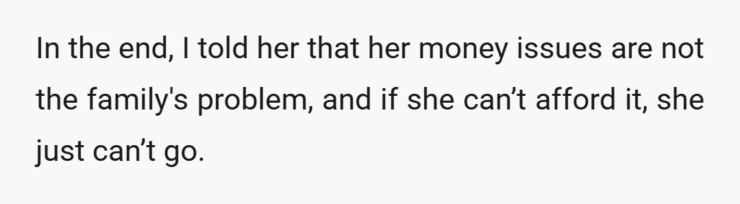 In the end, I told her that her money issues are not the family's problem, and if she can’t afford it, she just can’t go.