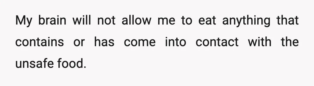 My brain will not allow me to eat anything that contains or has come into contact with the unsafe food.