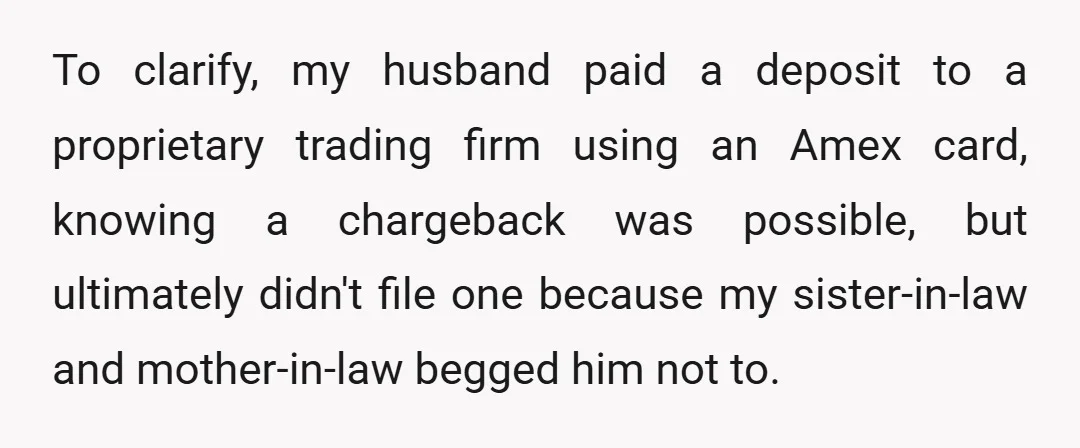 To clarify, my husband paid a deposit to a proprietary trading firm using an Amex card, knowing a chargeback was possible, but ultimately didn't file one because my sister-in-law and...