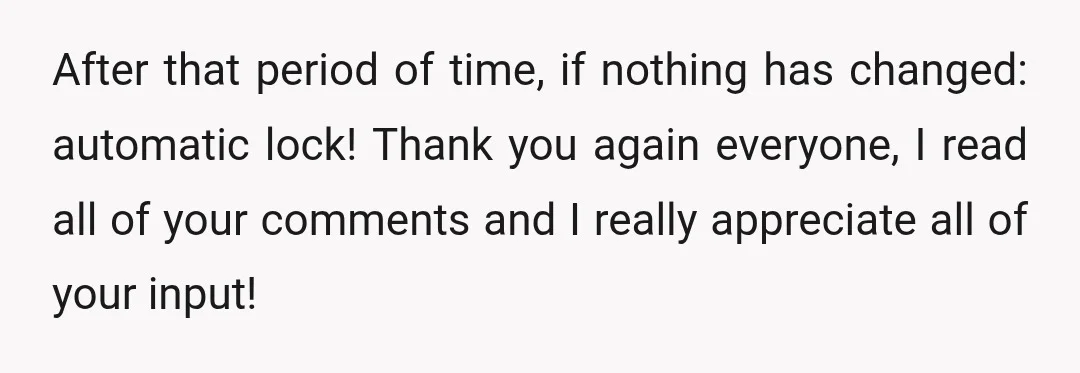 After that period of time, if nothing has changed: automatic lock! Thank you again everyone, I read all of your comments and I really appreciate all of your input!