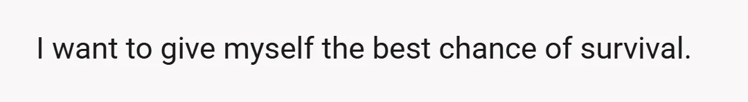 I want to give myself the best chance of survival.