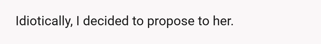 Idiotically, I decided to propose to her.