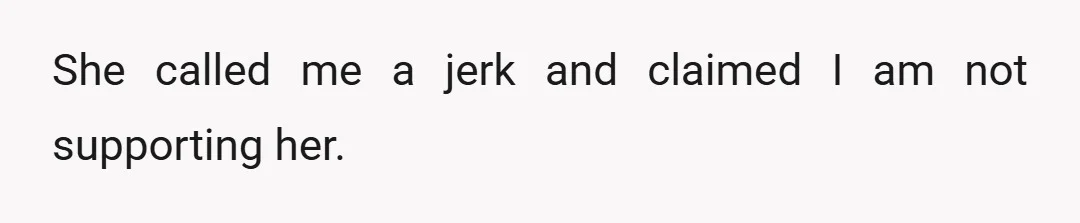 She called me a jerk and claimed I am not supporting her.