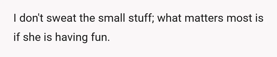I don't sweat the small stuff; what matters most is if she is having fun.