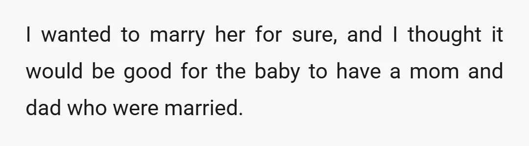 I wanted to marry her for sure, and I thought it would be good for the baby to have a mom and dad who were married.