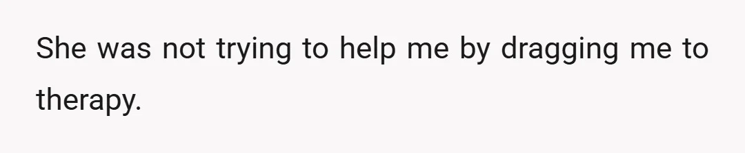 She was not trying to help me by dragging me to therapy.