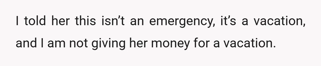 I told her this isn’t an emergency, it’s a vacation, and I am not giving her money for a vacation.