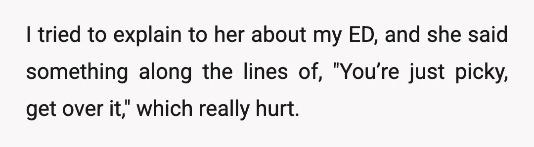 I tried to explain to her about my ED, and she said something along the lines of, "You’re just picky, get over it," which really hurt.