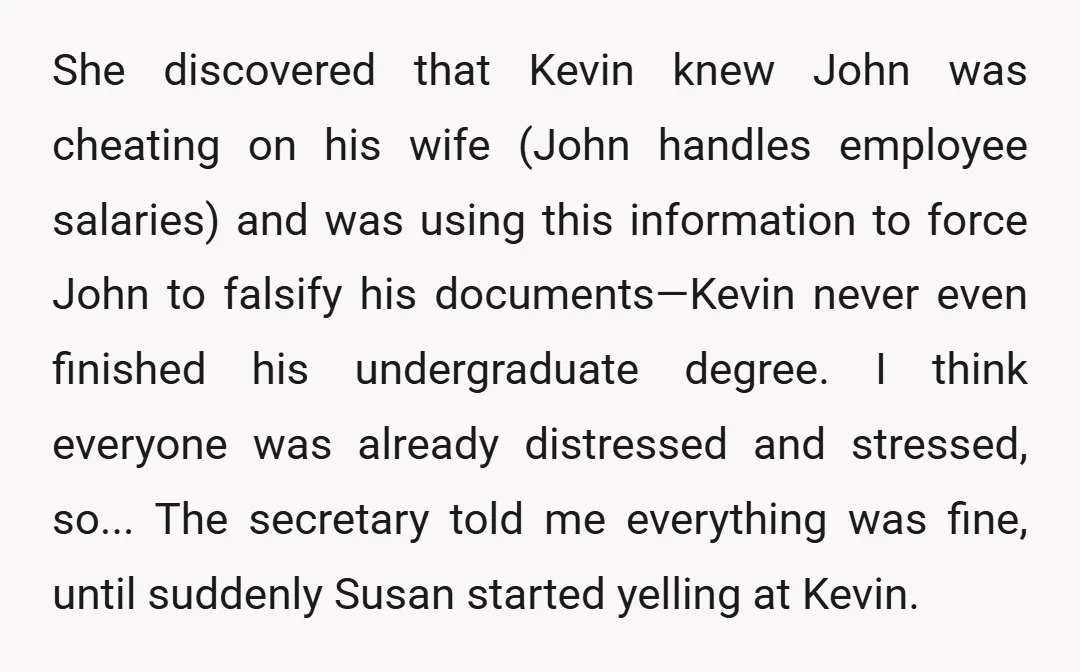 She discovered that Kevin knew John was cheating on his wife (John handles employee salaries) and was using this information to force John to falsify his documents—Kevin never even finished...