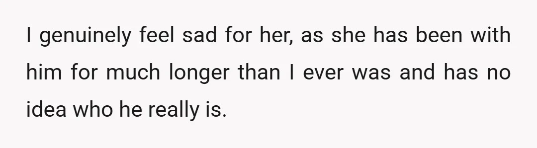 And after specifically saying I would never want to be the person someone uses to hurt another woman, he made me exactly that.