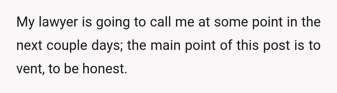 My lawyer is going to call me at some point in the next couple days; the main point of this post is to vent, to be honest.